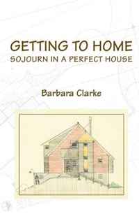 Barbara Clarke - «Getting to Home: Sojourn in a Perfect House»