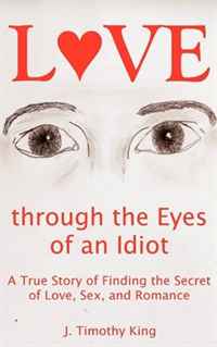 J. Timothy King - «Love through the Eyes of an Idiot: A True Story of Finding the Secret of Love, Sex, and Romance»