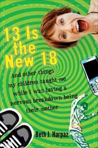 Beth J. Harpaz - «13 Is the New 18: And Other Things My Children Taught Me--While I Was Having a Nervous Breakdown Being Their Mother»