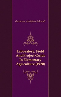 Gustavus Adolphus Schmidt - «Laboratory, Field And Project Guide In Elementary Agriculture (1920)»