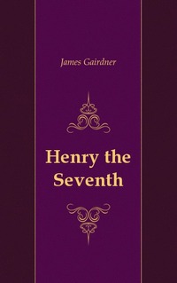 James Gairdner - «Henry the Seventh»