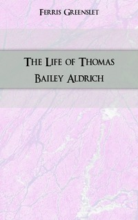 Ferris Greenslet - «The Life of Thomas Bailey Aldrich»