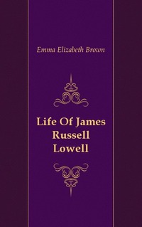 Emma Elizabeth Brown - «Life Of James Russell Lowell»