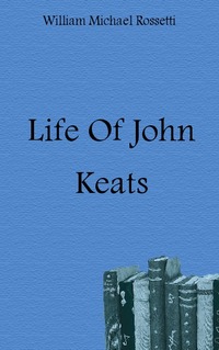 William Michael Rossetti - «Life Of John Keats»
