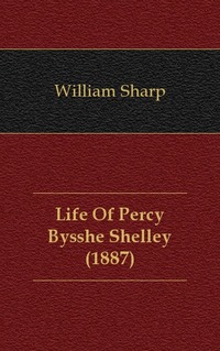 William Sharp - «Life Of Percy Bysshe Shelley (1887)»
