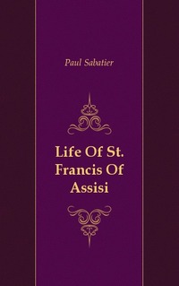 Paul Sabatier - «Life Of St. Francis Of Assisi»