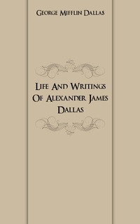 Life And Writings Of Alexander James Dallas