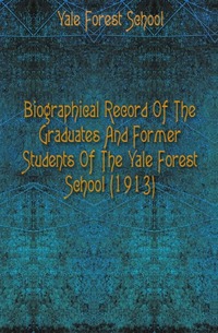 Yale Forest School - «Biographical Record Of The Graduates And Former Students Of The Yale Forest School (1913)»