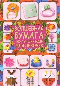 Г. В. Кириченко - «Волшебная бумага. 100 лучших идей для девочек»