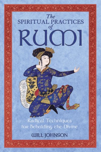 The Spiritual Practices of Rumi: Radical Techniques for Beholding the Divine