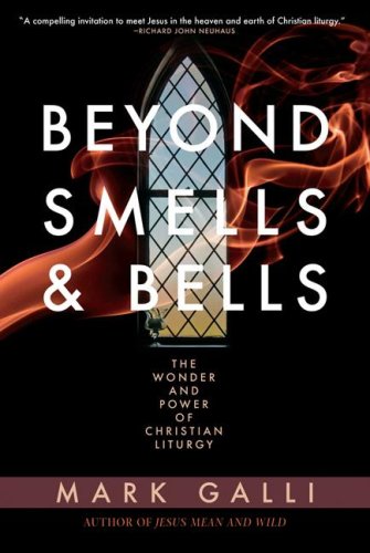 Beyond Smells and Bells: The Wonder and Power of Christian Liturgy