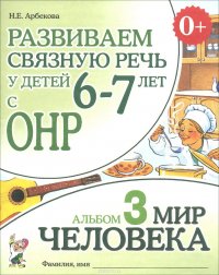 Н. Е. Арбекова - «Развиваем связную речь у детей 6-7 лет с ОНР. Альбом 3. Мир человека»