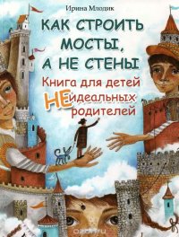 Ирина Млодик - «Как строить мосты, а не стены. Книга для детей неидеальных родителей»