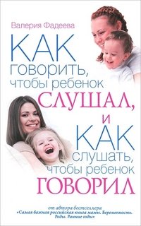 В. В. Фадеева - «Как говорить, чтобы ребенок слушал, и Как слушать, чтобы ребенок говорил. Особенности общения с ребенком от года до 7 лет»