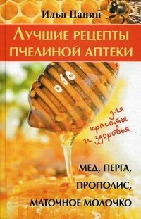 Илья Панин - «Лучшие рецепты пчелиной аптеки. Мед, перга, прополис, маточное молочко для красоты и здоровья»