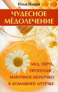 Илья Панин - «Чудесное медолечение. Мед, перга, прополис, маточное молочко в домашней аптечке»