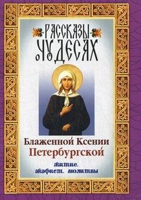 Рассказы о чудесах Блаженной Ксении Петербургской: житие, акафист, молитвы