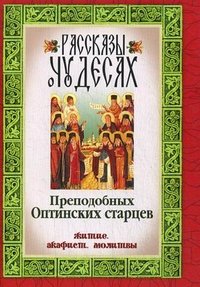  - «Рассказы о чудесах Преподобных Оптинских старцев. Житие, акафист, молитвы»