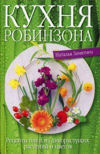 Наталья Замятина - «Кухня Робинзона. Рецепты блюд из дикорастущих растений и цветов»