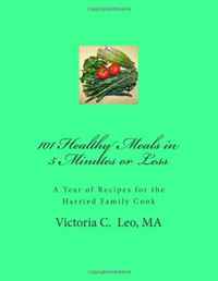 Victoria C. Leo - «101 Healthy Meals in 5 Minutes or Less: A Year of Healthy Recipes for the Harried Family Cook»