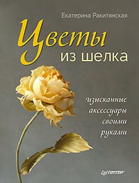 Екатерина Ракитянская - «Цветы из шелка. Изысканные аксессуары своими руками»