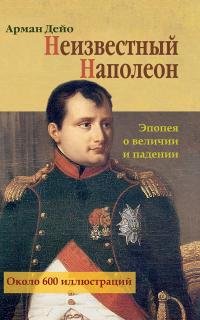Неизвестный Наполеон. Эпопея о величии и падении