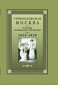 Грибоедовская Москва в письмах М. А. Волковской к В. И. Ланской. 1812-1818 гг