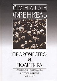 Пророчество и политика. Социализм, национализм и русское еврейство, 1862-1917