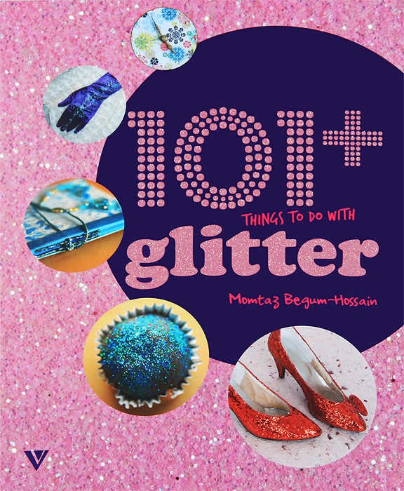 Momtaz Begum-Hossain - «101+ Things to do with Glitter / 101 вещь украшенная блестками»