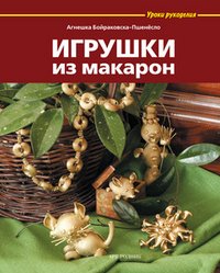 Агнешка Бойраковска-Пшенесло - «Игрушки из макарон»
