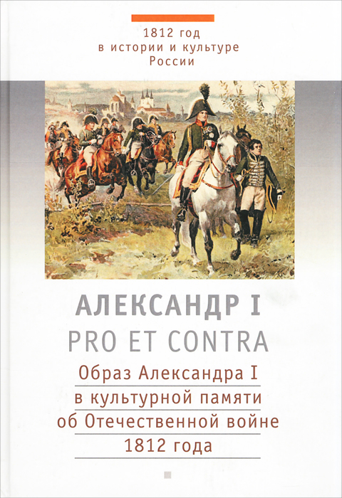 Александр I. Pro et contra. Образ Александра I в культурной памяти об Отечественной войне 1812 года