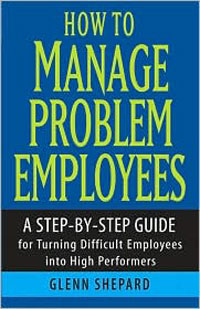 Glenn Shepard - «How to Manage Problem Employees: A Step-by-Step Guide for Turning Difficult Employees into High Performers»