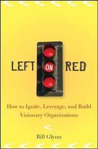 Bill Glynn - «Left on Red: How to Ignite, Leverage and Build Visionary Organizations»