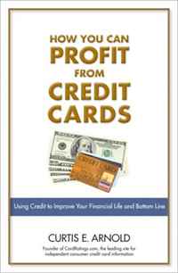 Curtis E. Arnold - «How You Can Profit from Credit Cards: Using Credit to Improve Your Financial Life and Bottom Line»