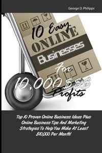 10 Easy Online Businesses For 10,000 $$$ Profits: Top 10 Proven Online Business Ideas Plus Online Business Tips And Marketing Strategies To Help You Make At Least $10,000 Per Month!
