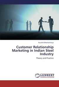 Kaushik Bhattacharya - «Customer Relationship Marketing in Indian Steel Industry: Theory and Practice»