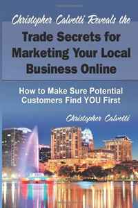 Christopher Calvetti - «Christopher Calvetti Reveals the Trade Secrets for Marketing Your Business Online: How to Make Sure Your Next Customer Finds YOU First»