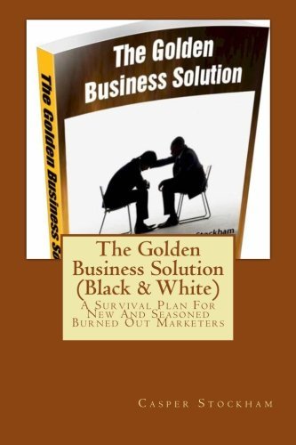 The Golden Business Solution: A Survival Plan For New And Seasoned Burned Out Marketers (Black & White) (Volume 1)