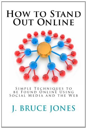 How to Stand Out Online: Simple Techniques to be Found Online Using Social Media and the Web