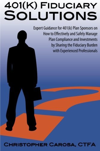 401(k) Fiduciary Solutions: Expert Guidance for 401(k) Plan Sponsors on how to Effectively and Safely Manage Plan Compliance and Investments by ... Burden with Experienced Professionals