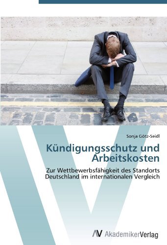 Kundigungsschutz und Arbeitskosten: Zur Wettbewerbsfahigkeit des Standorts Deutschland im internationalen Vergleich (German Edition)