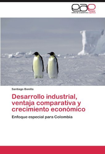 Santiago Bonilla - «Desarrollo industrial, ventaja comparativa y crecimiento economico: Enfoque especial para Colombia (Spanish Edition)»