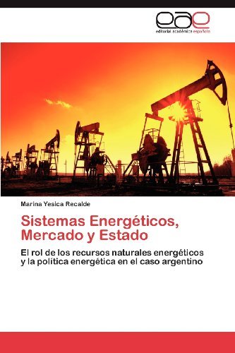 Marina Yesica Recalde - «Sistemas Energeticos, Mercado y Estado: El rol de los recursos naturales energeticos y la politica energetica en el caso argentino (Spanish Edition)»