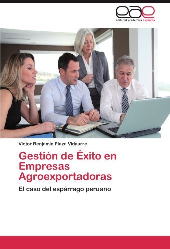 Victor Benjamin Plaza Vidaurre - «Gestion de Exito en Empresas Agroexportadoras: El caso del esparrago peruano (Spanish Edition)»