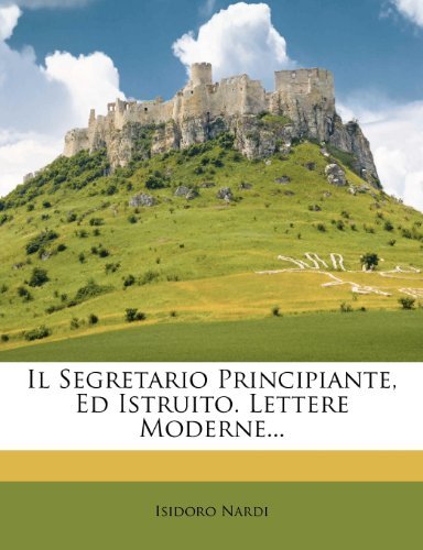 Isidoro Nardi - «Il Segretario Principiante, Ed Istruito. Lettere Moderne... (Italian Edition)»