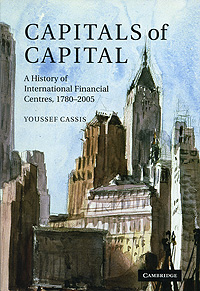 Youssef Cassis - «Capitals of Capital: A History of International Financial Centres, 1780-2005»