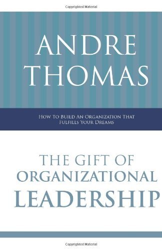 The Gift of Organizational Leadership: How To Build An Organization That Fulfills Your Dream
