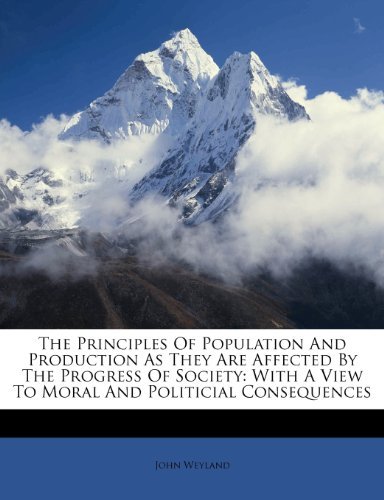 The Principles Of Population And Production As They Are Affected By The Progress Of Society: With A View To Moral And Politicial Consequences