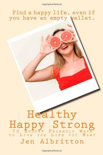 Healthy Happy Strong: 70 Budget Friendly Ways to Live the Life you Want (Volume 1)