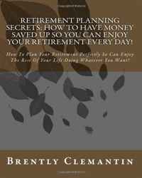 Retirement Planning Secrets: How To Have Money Saved Up So You Can Enjoy Your Retirement Every Day!: How To Plan Your Retirement Perfectly So Can Enjoy ... Life Doing Whatever You Want! (Volu